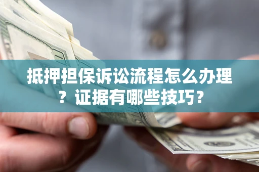 济南抵押担保诉讼流程怎么办理？证据有哪些技巧？