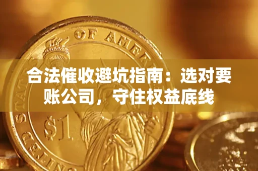 济南合法催收避坑指南：选对要账公司，守住权益底线