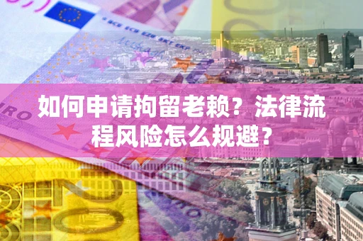 济南如何申请拘留老赖？法律流程风险怎么规避？