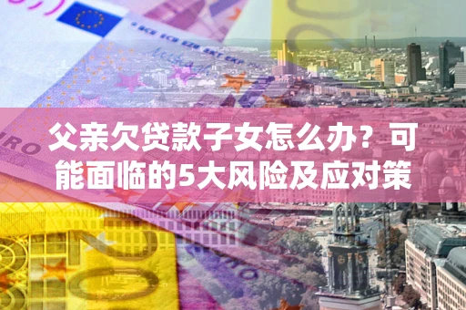 济南父亲欠贷款子女怎么办?可能面临的5大风险及应对策略 济南父亲欠贷款子女怎么办?可能面临的5大风险及应对策略