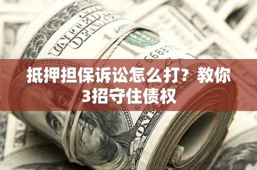 济南抵押担保诉讼怎么打？教你3招守住债权