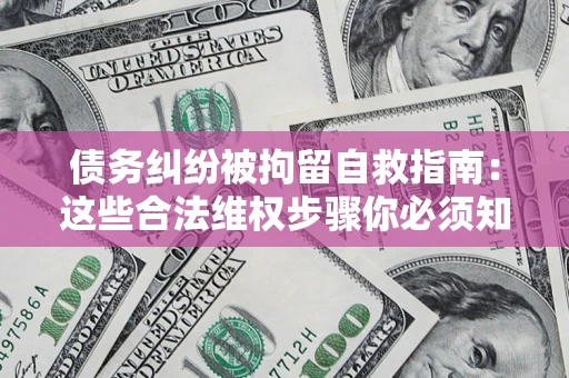 济南债务纠纷被拘留自救指南：这些合法维权步骤你必须知道！