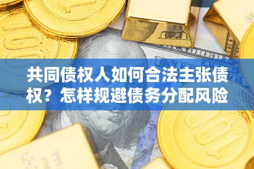 济南共同债权人如何合法主张债权？怎样规避债务分配风险？