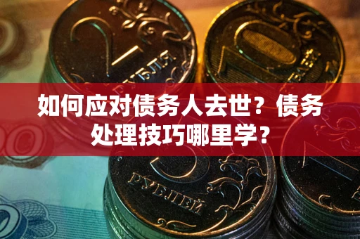 济南如何应对债务人去世？债务处理技巧哪里学？