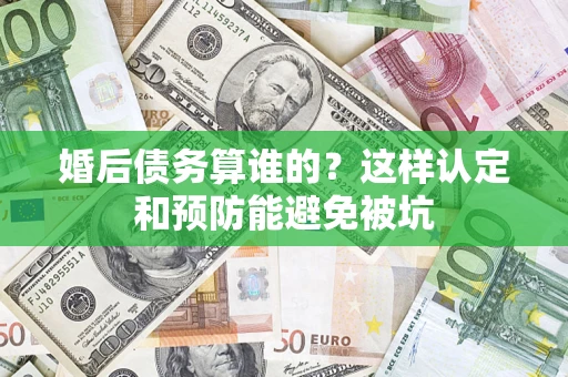 济南婚后债务算谁的？这样认定和预防能避免被坑