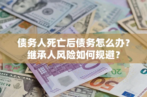 济南债务人死亡后债务怎么办？继承人风险如何规避？