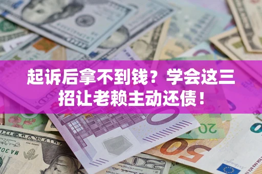 济南起诉后拿不到钱？学会这三招让老赖主动还债！