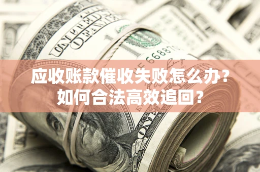 济南应收账款催收失败怎么办？如何合法高效追回？
