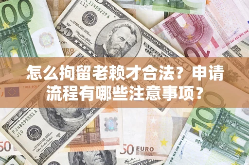 济南怎么拘留老赖才合法？申请流程有哪些注意事项？