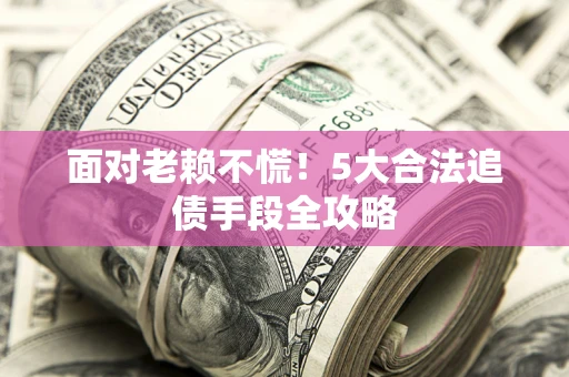 济南面对老赖不慌！5大合法追债手段全攻略