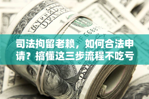济南司法拘留老赖，如何合法申请？搞懂这三步流程不吃亏！