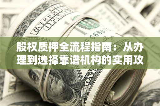济南股权质押全流程指南：从办理到选择靠谱机构的实用攻略