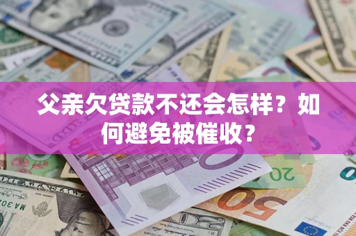 济南父亲欠贷款不还会怎样？如何避免被催收？