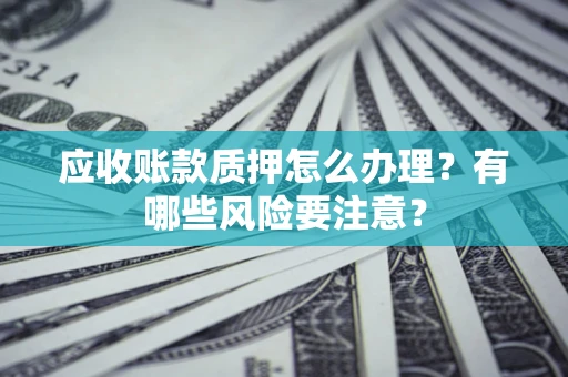 济南应收账款质押怎么办理？有哪些风险要注意？