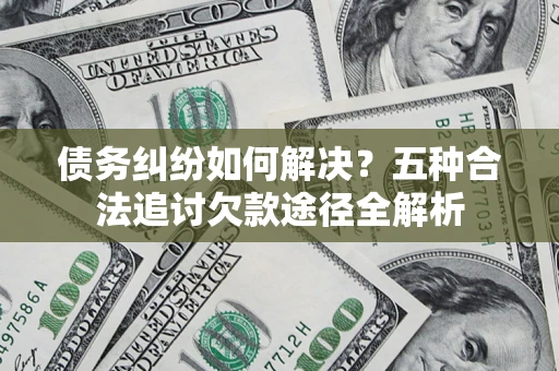 济南债务纠纷如何解决？五种合法追讨欠款途径全解析