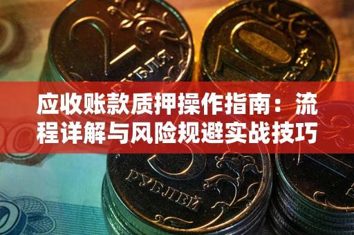 济南应收账款质押操作指南:流程详解与风险规避实战技巧 济南应收账款质押操作指南:流程详解与风险规避实战技巧
