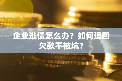 济南企业逃债怎么办？如何追回欠款不被坑？