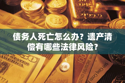 济南债务人死亡怎么办？遗产清偿有哪些法律风险？