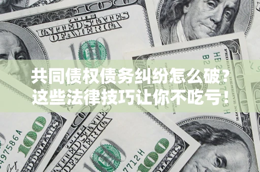济南共同债权债务纠纷怎么破？这些法律技巧让你不吃亏！