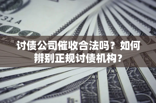 济南讨债公司催收合法吗？如何辨别正规讨债机构？