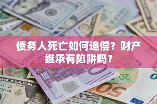 济南债务人死亡如何追偿？财产继承有陷阱吗？