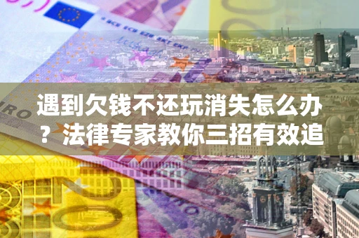 济南遇到欠钱不还玩消失怎么办？法律专家教你三招有效追债！