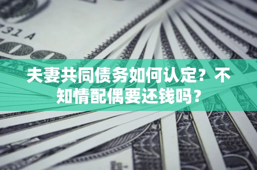 济南夫妻共同债务如何认定？不知情配偶要还钱吗？