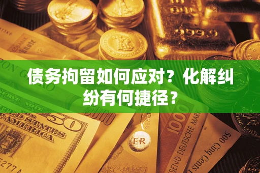 济南债务拘留如何应对？化解纠纷有何捷径？
