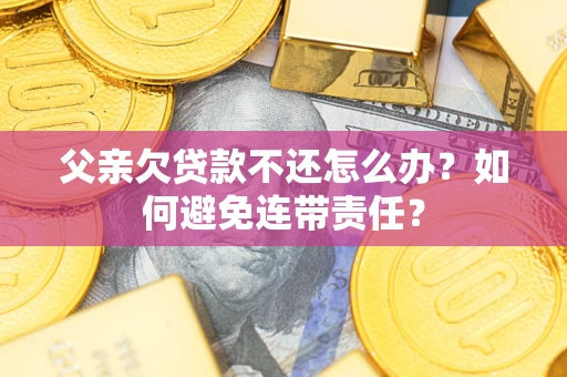 济南父亲欠贷款不还怎么办？如何避免连带责任？