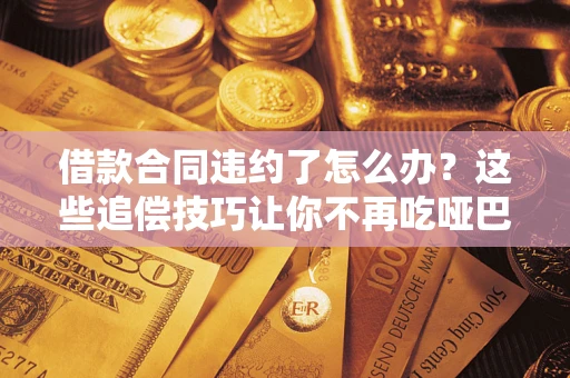 济南借款合同违约了怎么办？这些追偿技巧让你不再吃哑巴亏