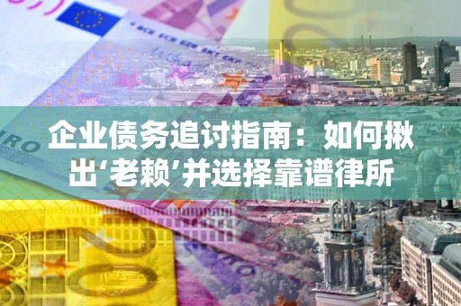 济南企业债务追讨指南：如何揪出‘老赖’并选择靠谱律所
