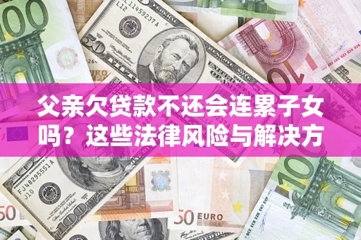 济南父亲欠贷款不还会连累子女吗？这些法律风险与解决方法要早知道！