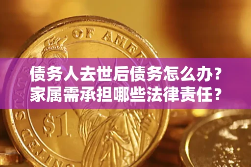 济南债务人去世后债务怎么办？家属需承担哪些法律责任？