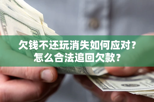 济南欠钱不还玩消失如何应对？怎么合法追回欠款？