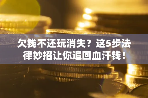 济南欠钱不还玩消失？这5步法律妙招让你追回血汗钱！