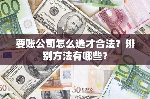 济南要账公司怎么选才合法？辨别方法有哪些？