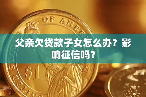 济南父亲欠贷款子女怎么办？影响征信吗？