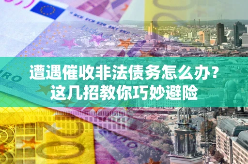 济南遭遇催收非法债务怎么办？这几招教你巧妙避险