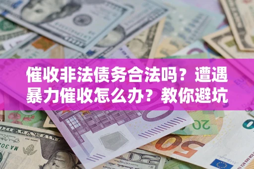 济南催收非法债务合法吗？遭遇暴力催收怎么办？教你避坑指南！