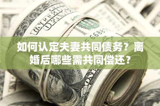 济南如何认定夫妻共同债务？离婚后哪些需共同偿还？