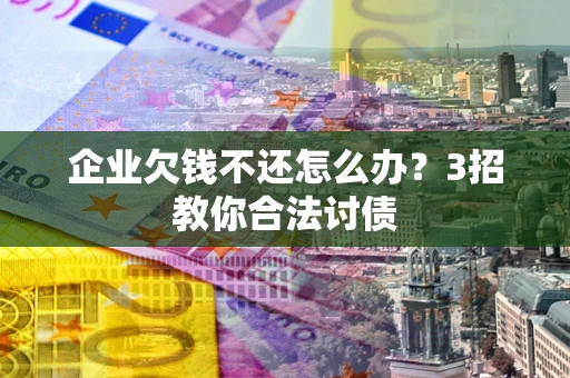 济南企业欠钱不还怎么办？3招教你合法讨债