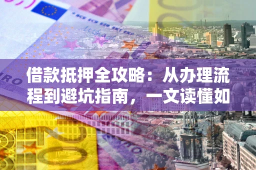 济南借款抵押全攻略：从办理流程到避坑指南，一文读懂如何安全融资