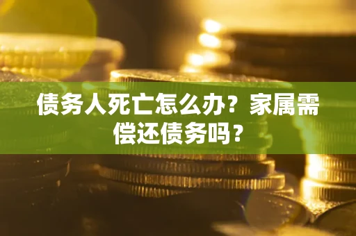 济南债务人死亡怎么办？家属需偿还债务吗？