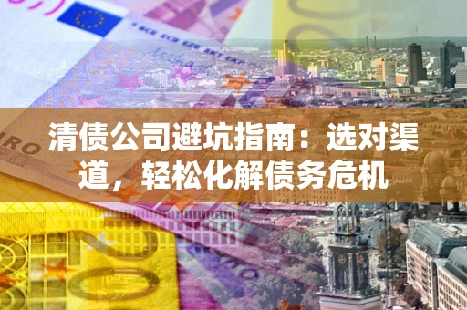 济南清债公司避坑指南：选对渠道，轻松化解债务危机