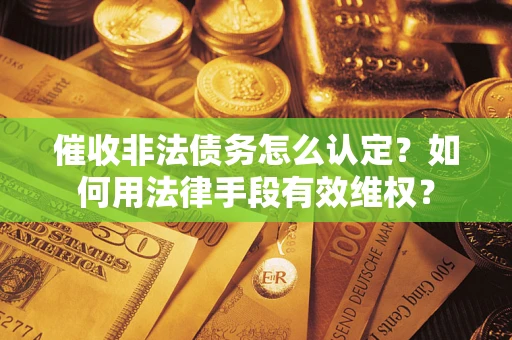 济南催收非法债务怎么认定？如何用法律手段有效维权？