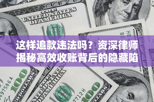济南这样追款违法吗？资深律师揭秘高效收账背后的隐藏陷阱
