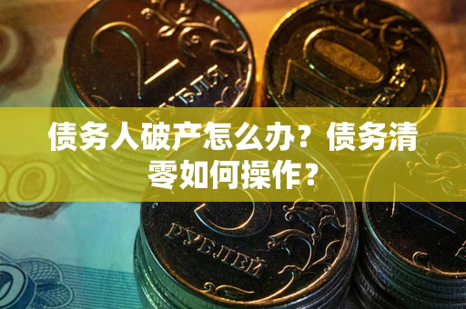济南债务人破产怎么办？债务清零如何操作？