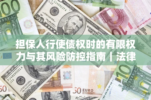 济南担保人行使债权时的有限权力与其风险防控指南｜法律实务解析
