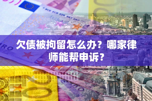 济南欠债被拘留怎么办？哪家律师能帮申诉？