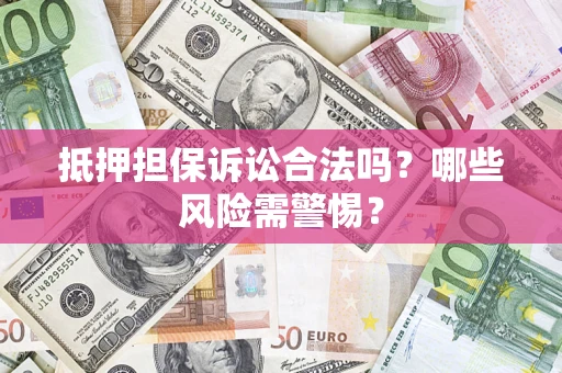 济南抵押担保诉讼合法吗？哪些风险需警惕？